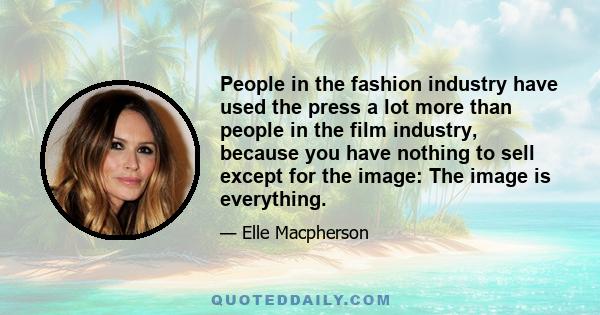 People in the fashion industry have used the press a lot more than people in the film industry, because you have nothing to sell except for the image: The image is everything.