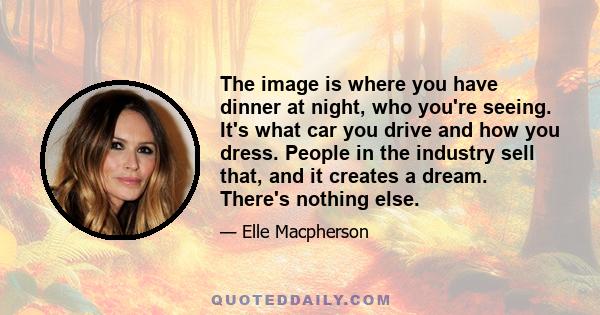 The image is where you have dinner at night, who you're seeing. It's what car you drive and how you dress. People in the industry sell that, and it creates a dream. There's nothing else.