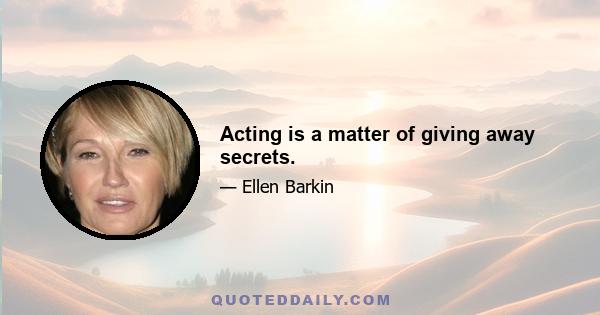 Acting is a matter of giving away secrets.