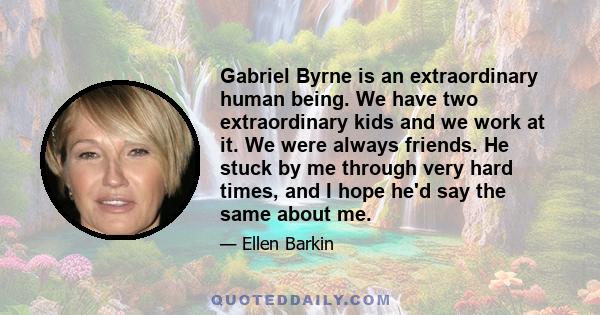 Gabriel Byrne is an extraordinary human being. We have two extraordinary kids and we work at it. We were always friends. He stuck by me through very hard times, and I hope he'd say the same about me.