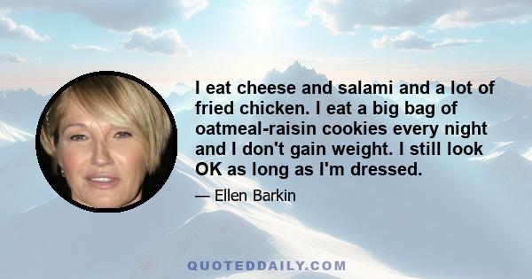 I eat cheese and salami and a lot of fried chicken. I eat a big bag of oatmeal-raisin cookies every night and I don't gain weight. I still look OK as long as I'm dressed.