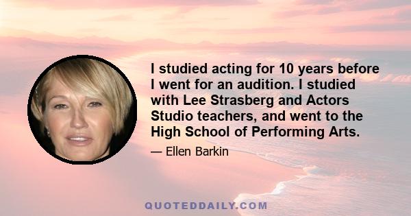 I studied acting for 10 years before I went for an audition. I studied with Lee Strasberg and Actors Studio teachers, and went to the High School of Performing Arts.