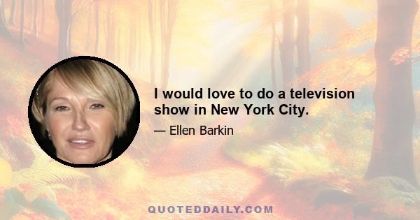 I would love to do a television show in New York City.