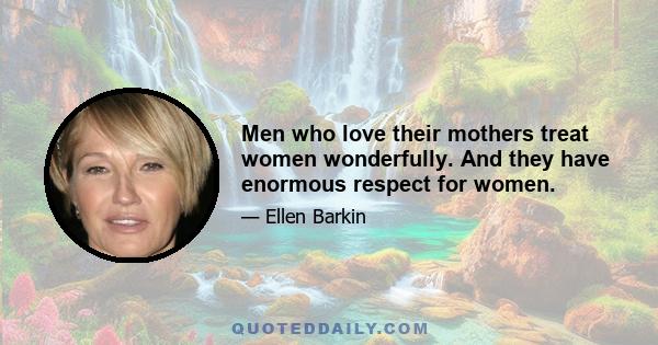 Men who love their mothers treat women wonderfully. And they have enormous respect for women.