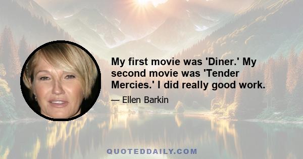 My first movie was 'Diner.' My second movie was 'Tender Mercies.' I did really good work.