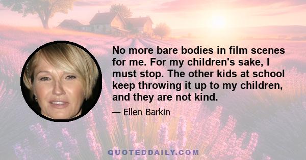 No more bare bodies in film scenes for me. For my children's sake, I must stop. The other kids at school keep throwing it up to my children, and they are not kind.