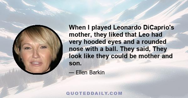 When I played Leonardo DiCaprio's mother, they liked that Leo had very hooded eyes and a rounded nose with a ball. They said, They look like they could be mother and son.