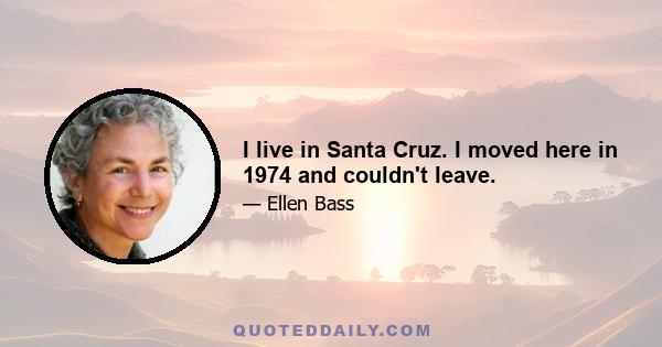 I live in Santa Cruz. I moved here in 1974 and couldn't leave.