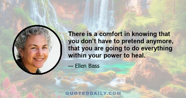 There is a comfort in knowing that you don’t have to pretend anymore, that you are going to do everything within your power to heal.