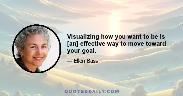 Visualizing how you want to be is [an] effective way to move toward your goal.