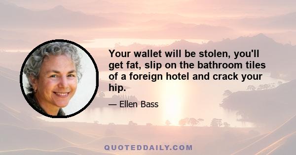 Your wallet will be stolen, you'll get fat, slip on the bathroom tiles of a foreign hotel and crack your hip.