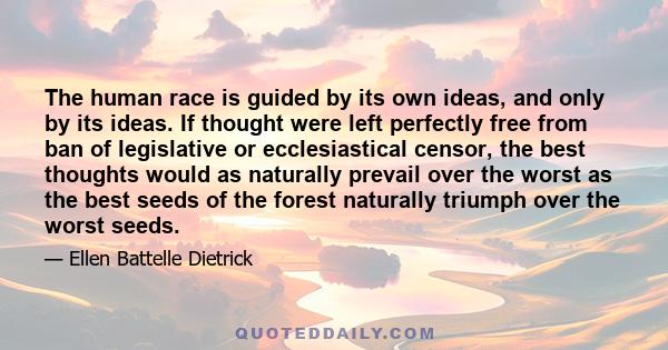 The human race is guided by its own ideas, and only by its ideas. If thought were left perfectly free from ban of legislative or ecclesiastical censor, the best thoughts would as naturally prevail over the worst as the