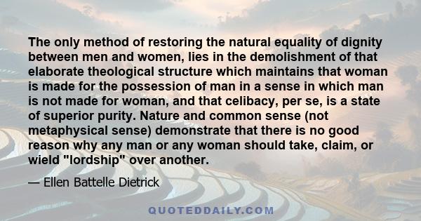 The only method of restoring the natural equality of dignity between men and women, lies in the demolishment of that elaborate theological structure which maintains that woman is made for the possession of man in a