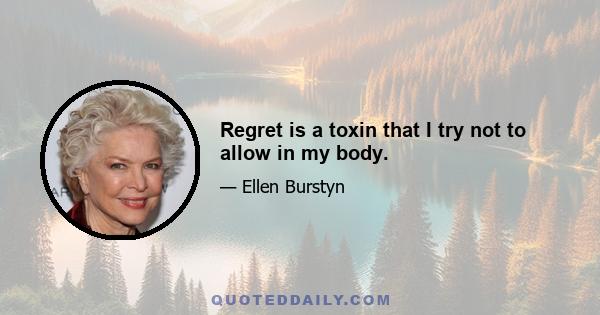 Regret is a toxin that I try not to allow in my body.