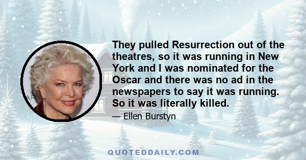 They pulled Resurrection out of the theatres, so it was running in New York and I was nominated for the Oscar and there was no ad in the newspapers to say it was running. So it was literally killed.