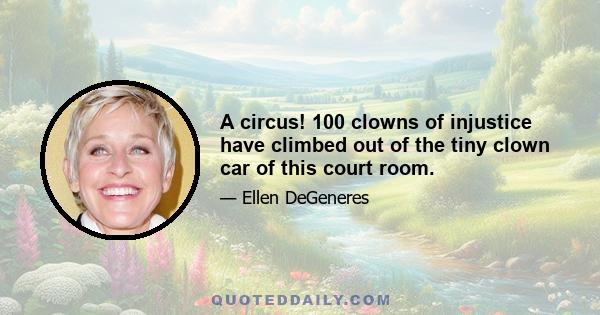 A circus! 100 clowns of injustice have climbed out of the tiny clown car of this court room.