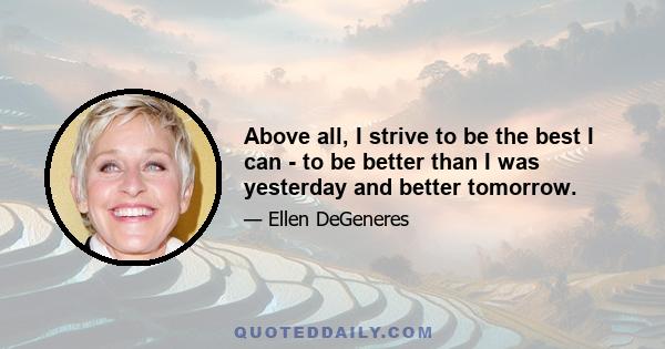 Above all, I strive to be the best I can - to be better than I was yesterday and better tomorrow.