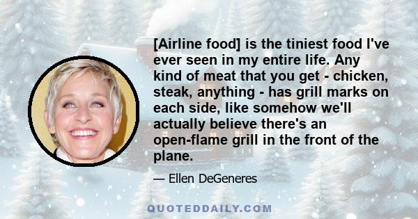 [Airline food] is the tiniest food I've ever seen in my entire life. Any kind of meat that you get - chicken, steak, anything - has grill marks on each side, like somehow we'll actually believe there's an open-flame