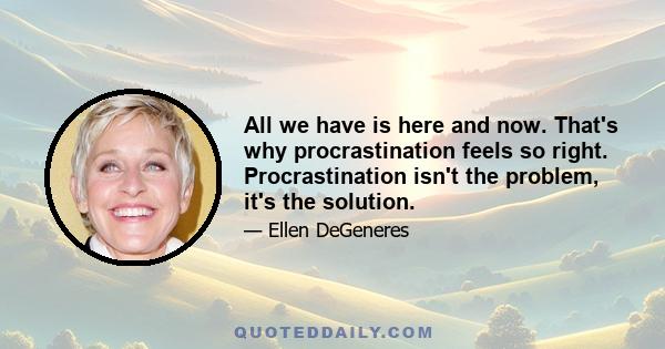 All we have is here and now. That's why procrastination feels so right. Procrastination isn't the problem, it's the solution.