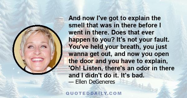 And now I've got to explain the smell that was in there before I went in there. Does that ever happen to you? It's not your fault. You've held your breath, you just wanna get out, and now you open the door and you have