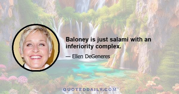 Baloney is just salami with an inferiority complex.