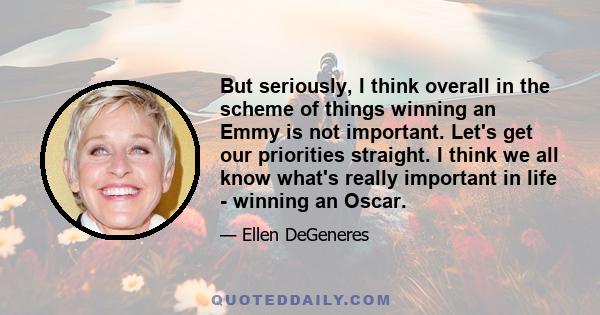 But seriously, I think overall in the scheme of things winning an Emmy is not important. Let's get our priorities straight. I think we all know what's really important in life - winning an Oscar.