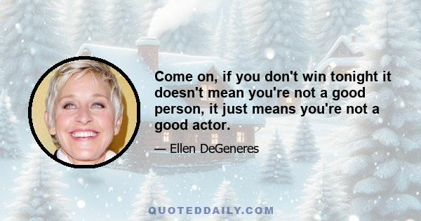 Come on, if you don't win tonight it doesn't mean you're not a good person, it just means you're not a good actor.