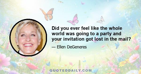 Did you ever feel like the whole world was going to a party and your invitation got lost in the mail?