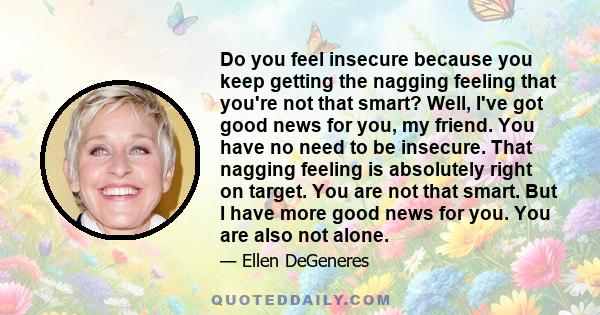 Do you feel insecure because you keep getting the nagging feeling that you're not that smart? Well, I've got good news for you, my friend. You have no need to be insecure. That nagging feeling is absolutely right on