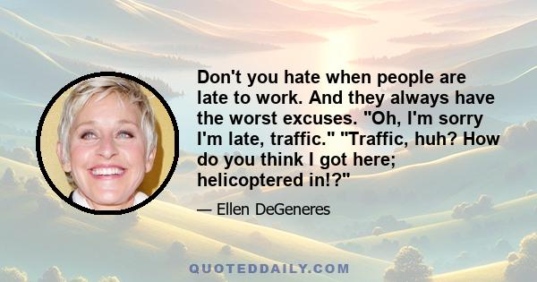 Don't you hate when people are late to work. And they always have the worst excuses. Oh, I'm sorry I'm late, traffic. Traffic, huh? How do you think I got here; helicoptered in!?