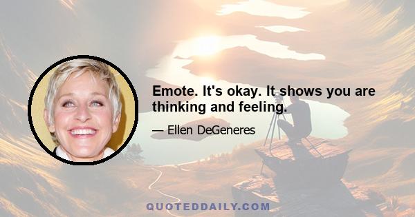 Emote. It's okay. It shows you are thinking and feeling.