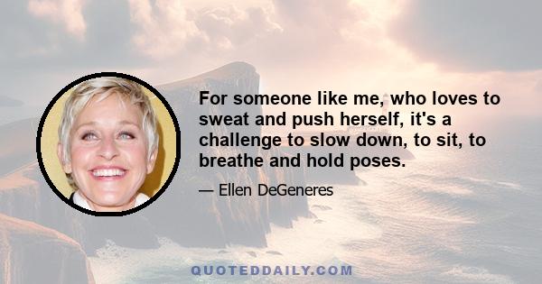 For someone like me, who loves to sweat and push herself, it's a challenge to slow down, to sit, to breathe and hold poses.