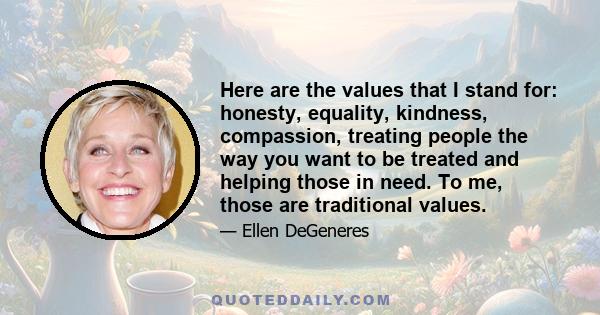 Here are the values that I stand for: honesty, equality, kindness, compassion, treating people the way you want to be treated and helping those in need. To me, those are traditional values.