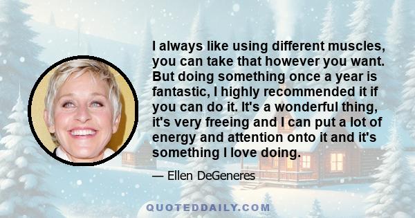 I always like using different muscles, you can take that however you want. But doing something once a year is fantastic, I highly recommended it if you can do it. It's a wonderful thing, it's very freeing and I can put