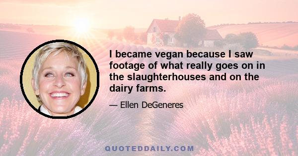 I became vegan because I saw footage of what really goes on in the slaughterhouses and on the dairy farms.