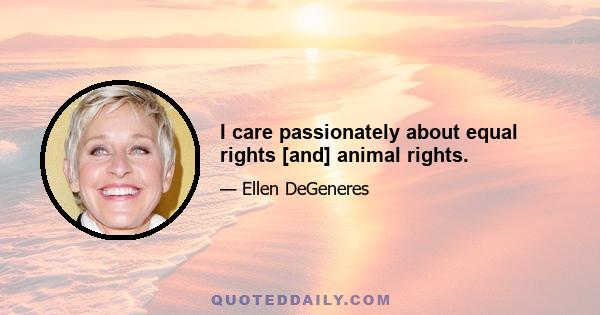 I care passionately about equal rights [and] animal rights.