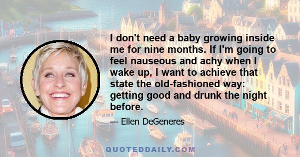 I don't need a baby growing inside me for nine months. If I'm going to feel nauseous and achy when I wake up, I want to achieve that state the old-fashioned way: getting good and drunk the night before.