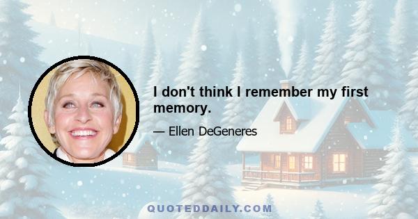 I don't think I remember my first memory.