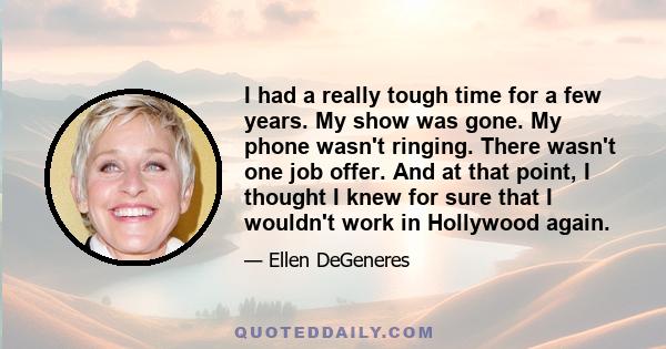 I had a really tough time for a few years. My show was gone. My phone wasn't ringing. There wasn't one job offer. And at that point, I thought I knew for sure that I wouldn't work in Hollywood again.