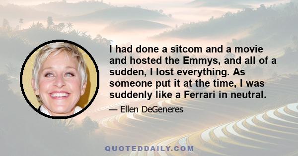 I had done a sitcom and a movie and hosted the Emmys, and all of a sudden, I lost everything. As someone put it at the time, I was suddenly like a Ferrari in neutral.