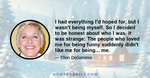 I had everything I'd hoped for, but I wasn't being myself. So I decided to be honest about who I was. It was strange: The people who loved me for being funny suddenly didn't like me for being... me.