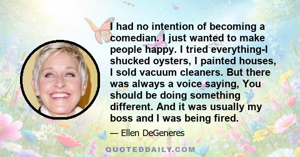 I had no intention of becoming a comedian. I just wanted to make people happy. I tried everything-I shucked oysters, I painted houses, I sold vacuum cleaners. But there was always a voice saying, You should be doing