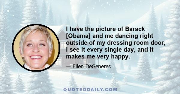 I have the picture of Barack [Obama] and me dancing right outside of my dressing room door, I see it every single day, and it makes me very happy.