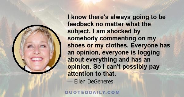 I know there's always going to be feedback no matter what the subject. I am shocked by somebody commenting on my shoes or my clothes. Everyone has an opinion, everyone is logging about everything and has an opinion. So