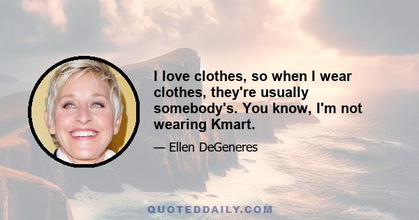 I love clothes, so when I wear clothes, they're usually somebody's. You know, I'm not wearing Kmart.