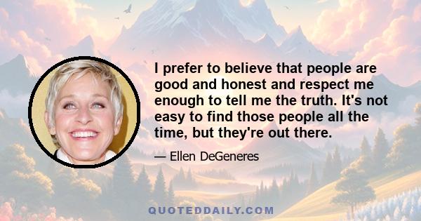 I prefer to believe that people are good and honest and respect me enough to tell me the truth. It's not easy to find those people all the time, but they're out there.