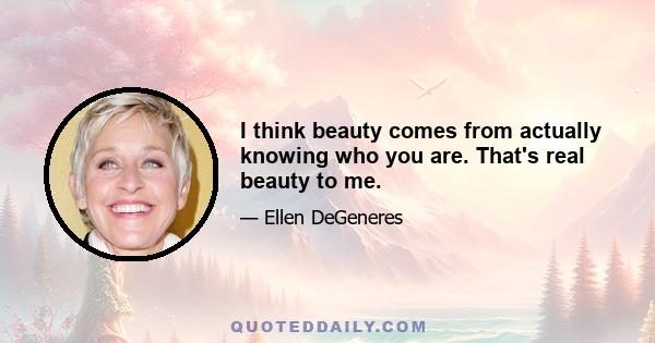 I think beauty comes from actually knowing who you are. That's real beauty to me.