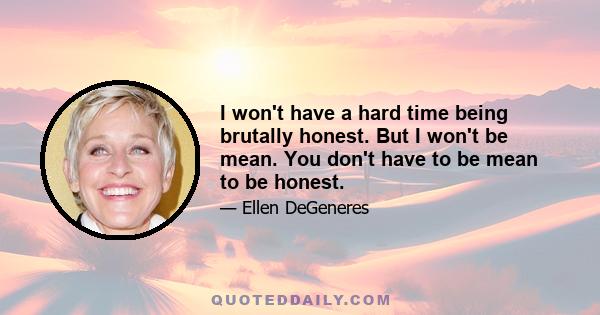 I won't have a hard time being brutally honest. But I won't be mean. You don't have to be mean to be honest.