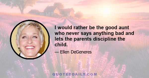 I would rather be the good aunt who never says anything bad and lets the parents discipline the child.