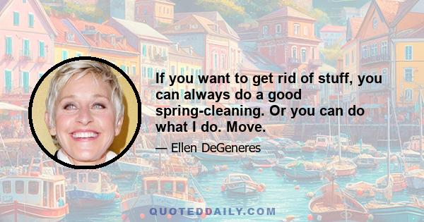 If you want to get rid of stuff, you can always do a good spring-cleaning. Or you can do what I do. Move.